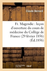 Claude Bernard - Fr. Magendie : leçon d'ouverture du cours de médecine du Collège de France 29 février 1856.