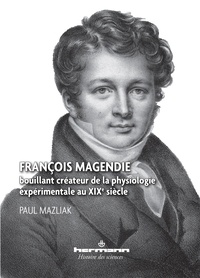 Paul Mazliak - François Magendie, bouillant créateur de la physiologie expérimentale au XIXe siècle.