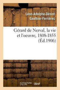 Léon-adolphe-désiré Gauthier-ferrières - Gérard de Nerval, la vie et l'oeuvre, 1808-1855.