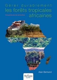 Alain Bertrand - Gérer durablement les forêts tropicales africaines - Cinquante ans de recherches.