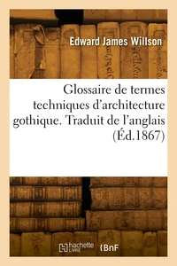 Glossaire de termes techniques d'architecture gothique. Traduit de l'anglais
