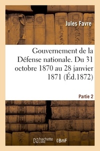 Jules Favre - Gouvernement de la Défense nationale. Du 31 octobre 1870 au 28 janvier 1871 éd 1872 Partie 2.