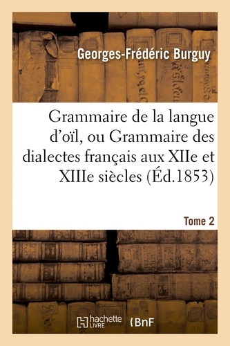 Georges-Frédéric Burguy - Grammaire de la langue d'oïl, ou Grammaire des dialectes français aux XIIe et XIIIe siècles Tome 2.
