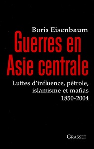 Boris Eisenbaum - Guerres en Asie centrale - Luttes d'influence, pétrole, islamisme et mafias 1850-2004.