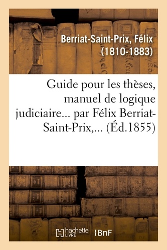 Guide pour les thèses, manuel de logique judiciaire... par Félix Berriat-Saint-Prix,...