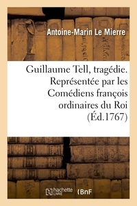 Antoine-Marin Le Mierre - Guillaume Tell, tragédie. Représentée par les Comédiens françois ordinaires du Roi.