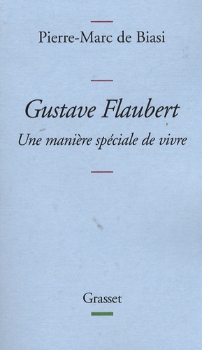 Pierre-Marc de Biasi - Gustave Flaubert - Une manière spéciale de vivre.