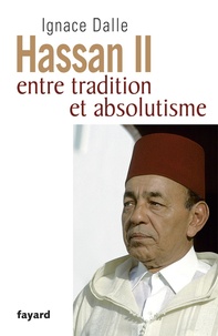 Ignace Dalle - Hassan II - Entre tradition et absolutisme.