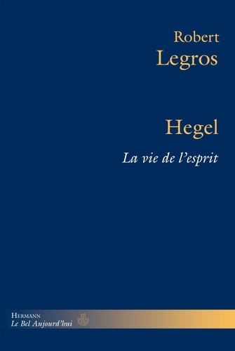 Robert Legros - Hegel - La vie de l'esprit.