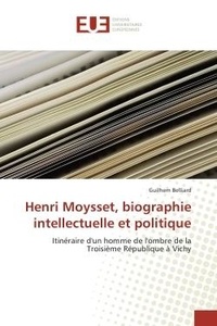 Guilhem Belliard - Henri Moysset, biographie intellectuelle et politique - Itinéraire d'un homme de l'ombre de la Troisième République à Vichy.