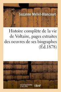 Suzanne Melvil-Bloncourt - Histoire complète de la vie de Voltaire, pages extraites des oeuvres de ses principaux biographes - des mémoires du XVIIIe siècle et de divers autres ouvrages.