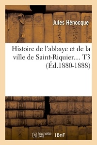 Jules Hénocque - Histoire de l'abbaye et de la ville de Saint-Riquier.... T3 (Éd.1880-1888).