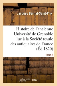 Histoire de l'ancienne Université de Grenoble lue à la Société royale des antiquaires de France, les 19 avril et 9 mai 1820