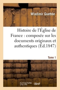 Wladimir Guettée - Histoire de l'Église de France : composée sur les documents originaux et authentiques. Tome 1.