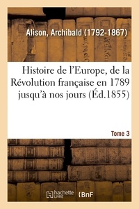 Archibald Alison - Histoire de l'Europe, de la Révolution française en 1789 jusqu'à nos jours. Tome 3.