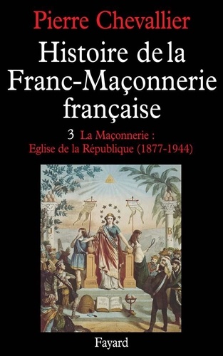 Histoire de la franc-maçonnerie française. Tome 3, La maçonnerie, Eglise de la République (1877-1944)