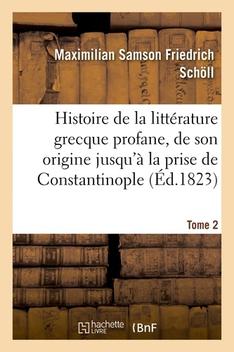 Maximilian Samson Friedrich Schöll - Histoire de la littérature grecque profane, depuis son origine jusqu'à la prise de Tome 2.