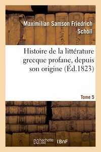 Maximilian Samson Friedrich Schöll - Histoire de la littérature grecque profane, depuis son origine. Tome 5.