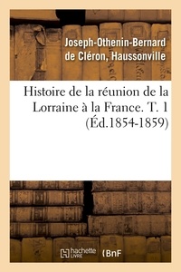 Joseph-Othenin Bernard Cléron-Haussonville (de) - Histoire de la réunion de la Lorraine à la France. T. 1 (Éd.1854-1859).