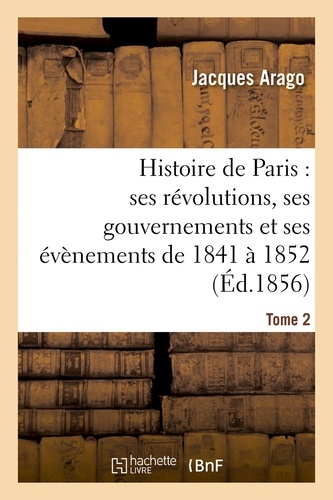 Jacques Arago - Histoire de Paris : ses révolutions, ses gouvernements et ses évènements de 1841 à 1852 Tome 2.