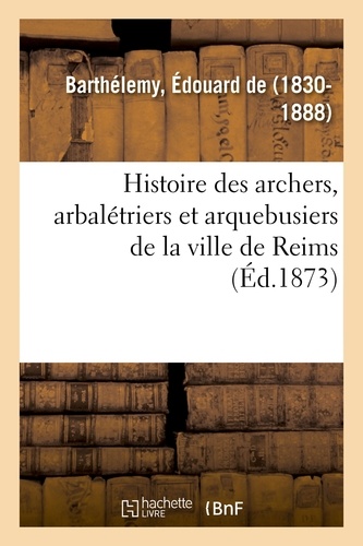 Édouard Barthélemy - Histoire des archers, arbalétriers et arquebusiers de la ville de Reims.
