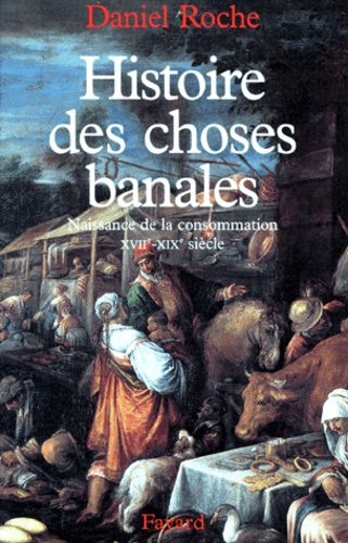 Histoire des choses banales. Naissance de la consommation, XVIIème-XIXème siècle