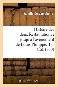 Achille de Vaulabelle - Histoire des deux Restaurations : jusqu'à l'avènement de Louis-Philippe. T 1 (Éd.1860).