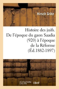 Histoire des juifs. De l'époque du gaon Saadia (920) à l'époque de la Réforme (Éd.1882-1897)