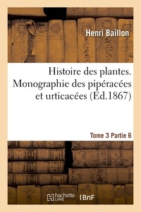 Henri Baillon - Histoire des plantes. Tome 3, Partie 6, Monographie des pipéracées et urticacées.