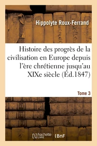 Histoire des progrès de la civilisation en Europe de l'ère chrétienne jusqu'au XIXe siècle. Tome 3