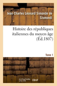 Histoire des républiques italiennes du moyen âge. Tome 1