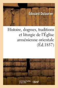 Histoire, dogmes, traditions et liturgie de l'Église arménienne orientale, avec des notions