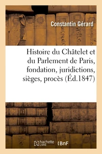 Histoire du Châtelet et du Parlement de Paris : leur fondation, leurs juridictions, sièges,