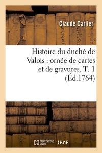 Claude Carlier - Histoire du duché de Valois : ornée de cartes et de gravures. T. 1 (Éd.1764).