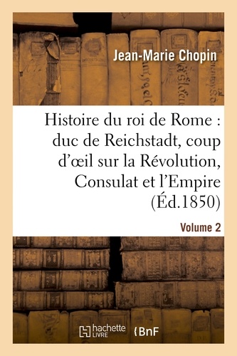 Histoire du roi de Rome : duc de Reichstadt, coup d'oeil sur la Révolution, Consulat et l'Empire