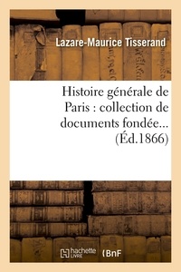 Lazare-Maurice Tisserand - Histoire générale de Paris : collection de documents fondée (Éd.1866).