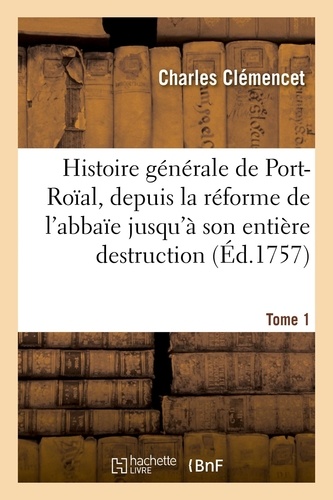 Charles Clémencet - Histoire générale de Port-Roïal, de la réforme de l'abbaïe jusqu'à son entière destruction. Tome 1.