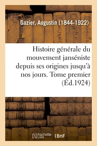 Histoire générale du mouvement janséniste depuis ses origines jusqu'à nos jours. Tome premier