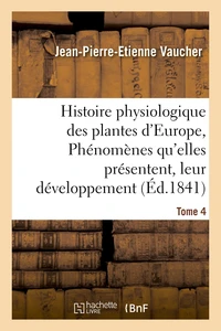 Histoire physiologique des plantes d'Europe, Exposition des phénomènes qu'elles présentent Tome 4
