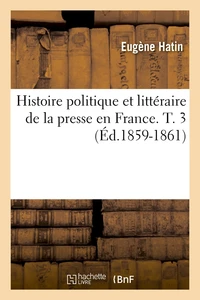 Histoire politique et littéraire de la presse en France. T. 3 (Éd.1859-1861)