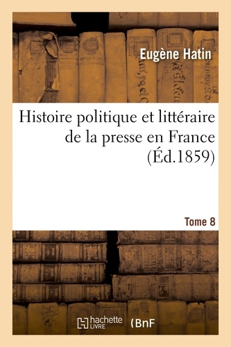Histoire politique et littéraire de la presse en France. T. 8