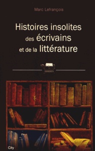 Marc Lefrançois - Histoires insolites des écrivains et de la littérature.
