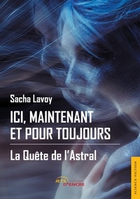 Sacha Lavoy - Ici, maintenant et pour toujours - Tome 1, La quête de l'astral.