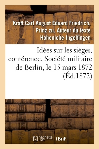 Prinz zu Hohenlohe-ingelfingen kraft ca - Idées sur les siéges, conférence. Société militaire de Berlin, le 15 mars 1872.