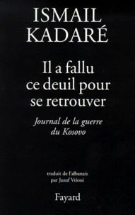 Ismaïl Kadaré - IL A FALLU CE DEUIL POUR SE RETROUVER. - Journal de la guerre du Kosovo.