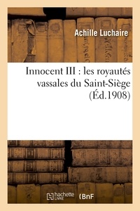 Achille Luchaire - Innocent III : les royautés vassales du Saint-Siège.