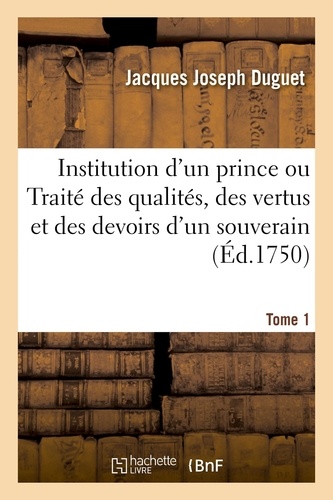 Institution d'un prince ou Traité des qualités, des vertus et des devoirs d'un souverain. Tome 1
