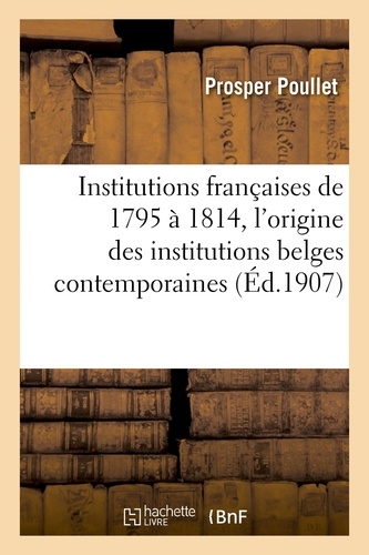 Institutions françaises de 1795 à 1814. Essai sur l'origine des institutions belges contemporaines