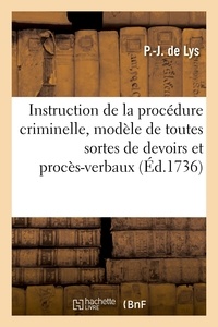 P.-j. Lys - Instruction de la procédure criminelle, modèle de toutes sortes de devoirs et procès-verbaux - conformément à l'ordonnance du mois d'août 1670. Avec plusieurs et nouvelles observations.
