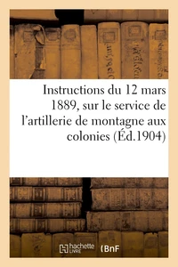 Instructions du 12 mars 1889, sur le service et l'emploi de l'artillerie de montagne aux colonies